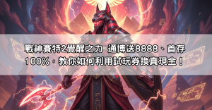 戰神賽特2覺醒之力 通博送8888、首存100%，教你如何利用試玩券換真現金！